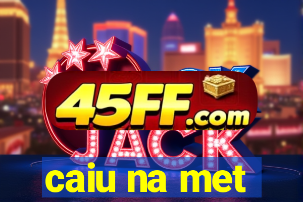 caiu na met